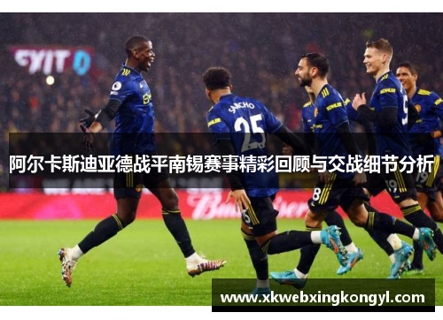 阿尔卡斯迪亚德战平南锡赛事精彩回顾与交战细节分析