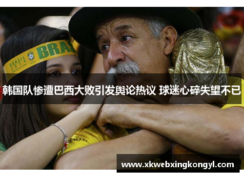 韩国队惨遭巴西大败引发舆论热议 球迷心碎失望不已